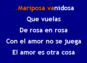 ..Mariposa vanidosa
Que vuelas

De rosa en rosa

Con el amor no se juega

El amor es otra cosa