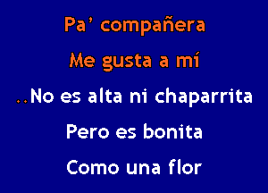 Pa' compariera

Me gusta a mi

..No es alta m' chaparrita

Pero es bonita

Como una flor