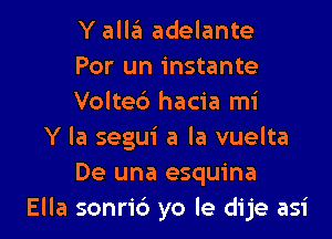 Y alla adelante
Por un instante
Volteb hacia mi

Y la segui a la vuelta
De una esquina
Ella sonrid yo le dije asi