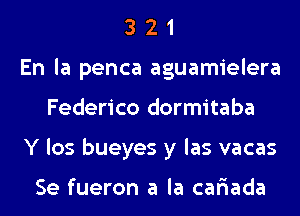 3 2 1
En la penca aguamielera
Federico dormitaba
Y los bueyes y las vacas

Se fueron a la car'iada