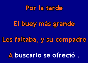 Por la tarde
El buey mas grande
Les faltaba, y su compadre

A buscarlo se ofrecid.