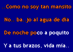 ..Como no soy tan mansito
No.. ba..jo al agua de dia
De noche poco a poquito

Y a tus brazos, Vida mia..