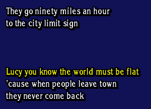 They go ninety miles an hour
to the city limit sign

Lucy you know the world must be flat
'cause when people leave town
they never come back