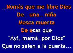 ..Nomas que me libre Dios
De.. una.. nir'ia
Mosca muerta

De esas que
Ay!, mama, por Dios
Que no salen a la puerta...