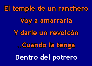 El temple de un ranchero
Voy a amarrarla
Y darle un revolcc'm
..Cuando la tenga

Dentro del potrero