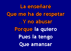 La ensefuarei
Que me ha de respetar
..Y no abusar

Porque la quiero
Pues la tengo
Que amansar