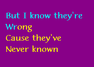 But I know they're
Wrong

Cause they've
Never known