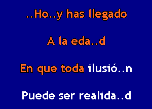 ..Ho..y has llegado

A la eda..d
En que toda ilusid..n

Puede ser realida. .d