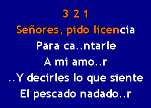 3 2 1
Sefxores, pido licencia
Para ca..ntarle
A mi amo..r
..Y decirles lo que siente

El pescado nadado..r l