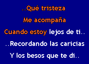 ..Qus'3 tristeza

Me acompar'ia
Cuando estoy lejos de ti..
..Recordando las caricias

Y los besos que te di..