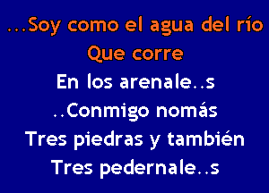 ..Soy como el agua del rio
Que corre
En los arenale..s
..Conmigo nomas
Tres piedras y tambie'zn
Tres pedernale..s