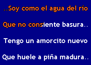 ..Soy como el agua del rio
Que no consiente basura..
Tengo un amorcito nuevo

Que huele a pir'ia madura..