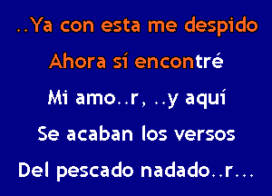 ..Ya con esta me despido
Ahora si encontre'z
Mi amo..r, ..y aqui
Se acaban los versos

Del pescado nadado..r...