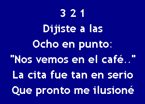 3 2 1
Dijiste a las
Ocho en puntOi
Nos vemos en el cafe'z..
La cita fue tan en serio
Que pronto me ilusione'z