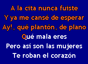 A la cita nunca fuiste
Y ya me canse'z de esperar
Ay!, qus'z plantc'm, de plano
Que'z mala eres
Pero asi son las mujeres
Te roban el corazc'm