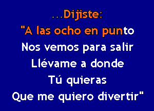 ...D1'jiste2
A las ocho en punto
Nos vemos para salir

Llc'evame a donde
TL'J quieras
Que me quiero divertir