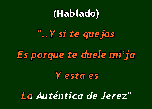 (H ablado)

Y si te quejas

Es porque te duefe mfja
Y esta es

La Autcintica de Jerez