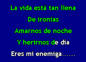 La Vida esta tan llena
De ironias
Amarnos de noche

Y herirnos de dia

Eres mi enemiga ......