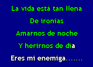 La Vida esta tan llena
De ironias
Amarnos de noche

Y herirnos de dia

Eres mi enemiga .......