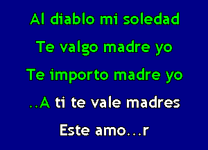 Al diablo mi soledad

Te valgo madre yo

Te importo madre yo
..A ti te vale madres

Este amo...r