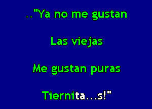 ..Ya no me gustan

Las viejas
Me gustan puras

Tiernita. . .s! 