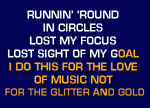 RUNNIN' 'ROUND
IN CIRCLES
LOST MY FOCUS
LOST SIGHT OF MY GOAL
I DO THIS FOR THE LOVE

OF MUSIC NOT
FOR THE GLI'I'I'ER AND GOLD