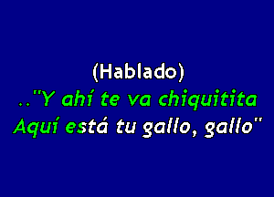 (Hablado)

..Y ahi te va chiquitita
Aquf estd tu gaHo, gGNO