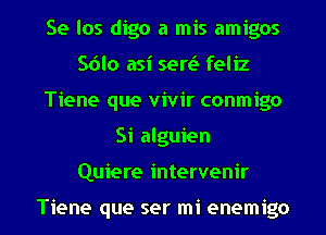 Se los digo a mis amigos
S6lo asi sertaa feliz
Tiene que vivir conmigo
Si alguien
Quiere intervenir

Tiene que ser mi enemigo