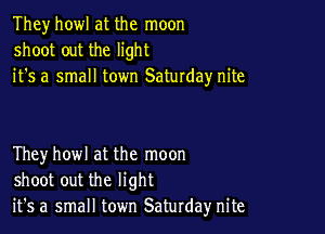 They howl at the moon
shoot out the light
it's a small town Saturday nite

Theyhowl at the moon
shoot out the light
it's a small town Saturday nite