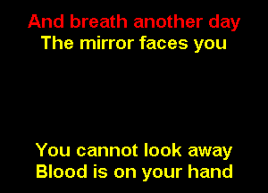 And breath another day
The mirror faces you

You cannot look away
Blood is on your hand