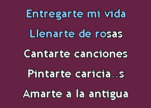 Entregarte mi Vida
Llenarte de rosas

Cantarte canciones

Pintarte caricia..s

Amarte a la antigua l