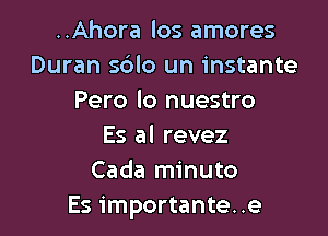 ..Ahora los amores
Duran sblo un instante
Pero lo nuestro

Es al revez
Cada minuto
Es importante..e