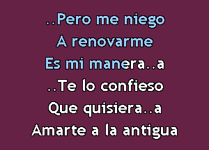 ..Pero me niego
A renovarme
Es mi manera..a

..Te lo confieso
Que quisiera..a
Amarte a la antigua