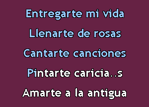 Entregarte mi Vida
Llenarte de rosas

Cantarte canciones

Pintarte caricia..s

Amarte a la antigua l