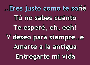 ..Eres justo como te soris'z
Tu no sabes cugmto
Te espere'z, eh, eeh!

Y deseo para siempre..e
Amarte a la antigua
Entregarte mi Vida