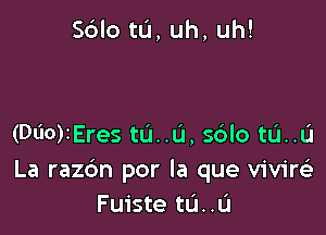 Sblo tu, uh, uh!

(060)3Eres tau, s6lo tu..u
La raz6n por la que vivirei
Fuiste tL'I..L'I