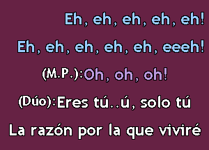 Eh,eh,eh,eh,eh!
Eh, eh, eh, eh, eh, eeeh!
(M-P-)10h, oh, oh!

(DliO)IEres tu..u, solo to

La razdn por la que vivirei