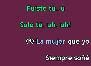 Fuiste tum
Solo tL'I, uh, uh!

(R)1La mujer que yo

Siempre sofm