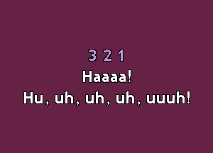 3 21

Haaaa!
Hu,uh,uh,uh,uuuh!