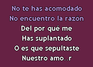 No te has acomodado
No encuentro la razdn
Del por quc'e me
Has suplantado
0 es que sepultaste

Nuestro amo..r l