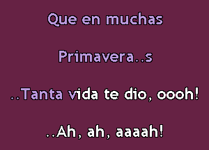 Que en muchas

Primavera. .s

..Tanta Vida te dio, oooh!

..Ah, ah, aaaah!