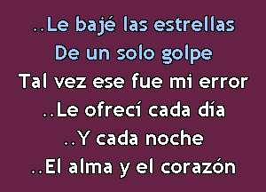 ..Le bajs'z las estrellas
De un solo golpe
Tal vez ese fue mi error
..Le ofreci cada dia
..Y cada noche
..El alma y el corazc'm