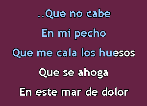 ..Que no cabe
En mi pecho

Que me cala los huesos

Que se ahoga

En este mar de dolor