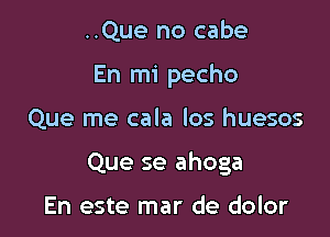 ..Que no cabe
En mi pecho

Que me cala los huesos

Que se ahoga

En este mar de dolor