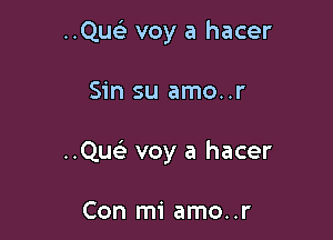 ..Qu voy a hacer

Sin su amo..r

..Que) voy a hacer

Con mi amo..r