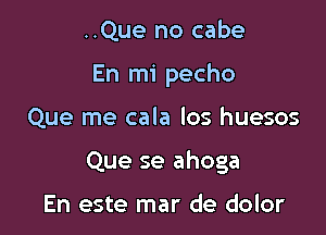 ..Que no cabe
En mi pecho

Que me cala los huesos

Que se ahoga

En este mar de dolor