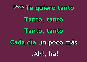 NOV Te quiero tanto

Tanto, tanto
Tanto, tanto

Cada dia un poco meis
..Ah!, ha!