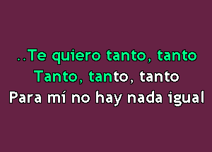 ..Te quiero tanto, tanto

Tanto, tanto, tanto
Para mi no hay nada igual