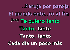 ..Pareja por pareja
El mundo ente..ro al fin
(9W Te quiero tanto

Tanto, tanto
Tanto, tanto
Cada dia un poco mgis