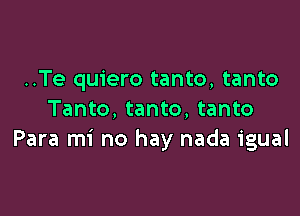 ..Te quiero tanto, tanto

Tanto, tanto, tanto
Para mi no hay nada igual